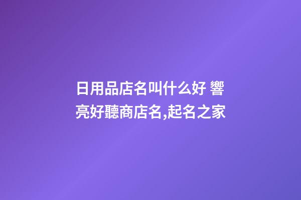 日用品店名叫什么好 響亮好聽商店名,起名之家-第1張-店鋪起名-玄機派